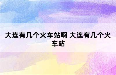 大连有几个火车站啊 大连有几个火车站